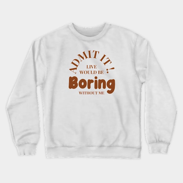 Admit It Life Would Be Boring Without Me Funny Crewneck Sweatshirt by Clawmarks